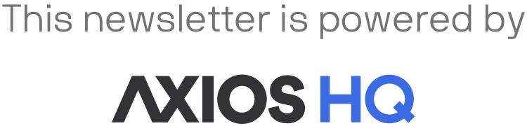 This newsletter is powered by Axios HQ.